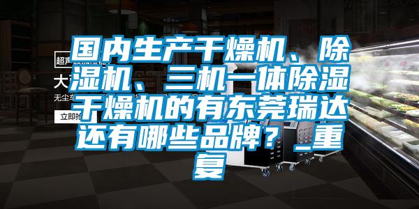 国内生产干燥机、除湿机、三机一体除湿干燥机的有东莞瑞达还有哪些品牌?_重复