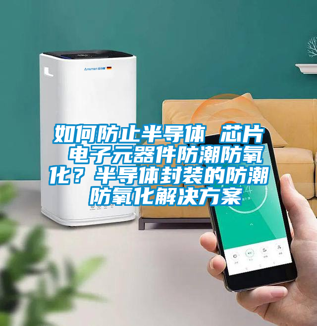 如何防止半导体 芯片 电子元器件防潮防氧化?半导体封装的防潮 防氧化解决方案