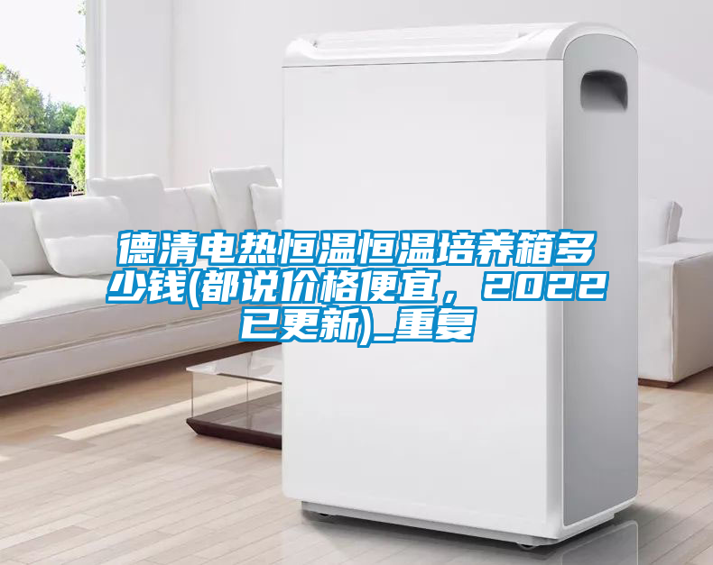德清电热恒温恒温培养箱多少钱(都说价格便宜，2022已更新)_重复