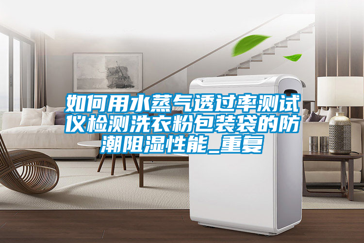 如何用水蒸气透过率测试仪检测洗衣粉包装袋的防潮阻湿性能_重复