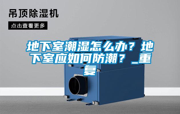 地下室潮湿怎么办?地下室应如何防潮?_重复