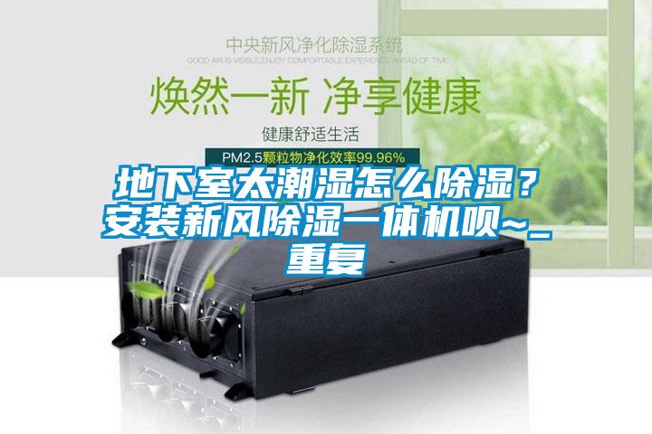 地下室太潮湿怎么除湿？安装新风除湿一体机呗~_重复