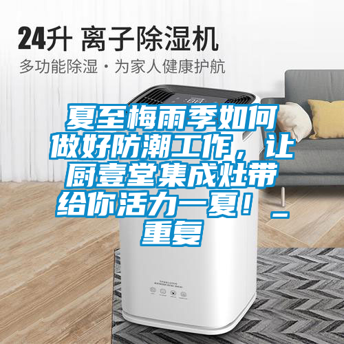 夏至梅雨季如何做好防潮工作，让厨壹堂集成灶带给你活力一夏！_重复