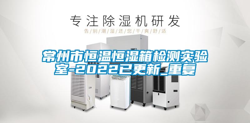 常州市恒温恒湿箱检测实验室-2022已更新_重复