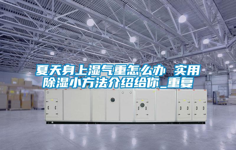 夏天身上湿气重怎么办 实用除湿小方法介绍给你_重复