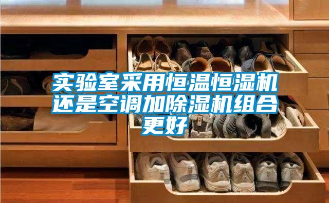 实验室采用恒温恒湿机还是空调加除湿机组合更好