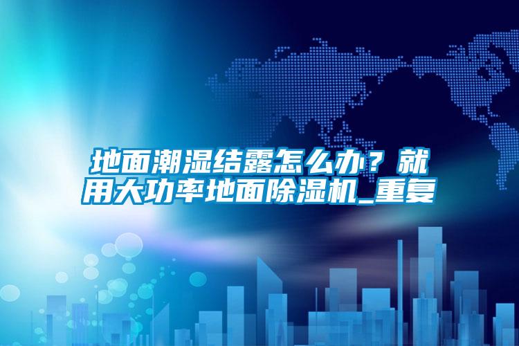 地面潮湿结露怎么办？就用大功率地面除湿机_重复