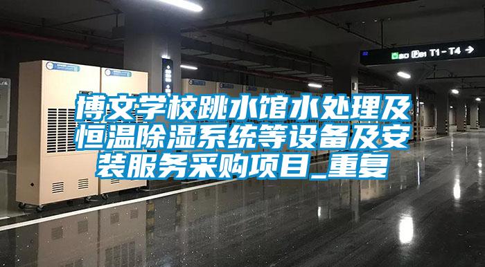 博文学校跳水馆水处理及恒温除湿系统等设备及安装服务采购项目_重复