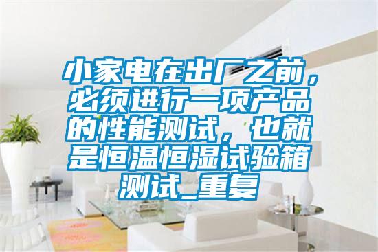 小家电在出厂之前，必须进行一项产品的性能测试，也就是恒温恒湿试验箱测试_重复