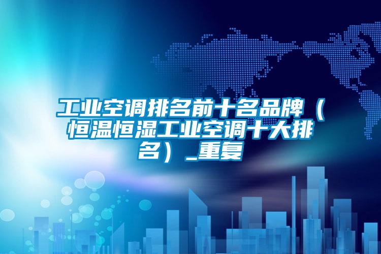 工业空调排名前十名品牌（恒温恒湿工业空调十大排名）_重复
