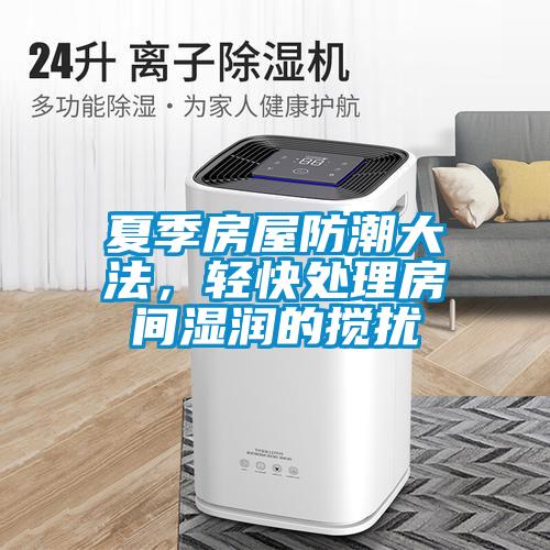 夏季房屋防潮大法，轻快处理房间湿润的搅扰