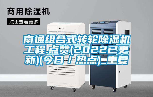 南通组合式转轮除湿机工程.点赞(2022已更新)(今日／热点)_重复