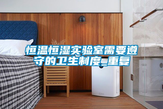 恒温恒湿实验室需要遵守的卫生制度_重复