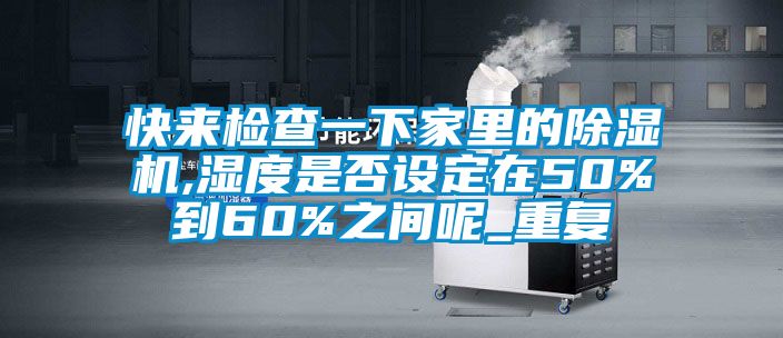 快来检查一下家里的除湿机,湿度是否设定在50%到60%之间呢_重复