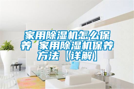 家用除湿机怎么保养 家用除湿机保养方法【详解】
