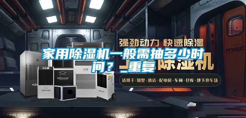 家用除湿机一般需抽多少时间?_重复