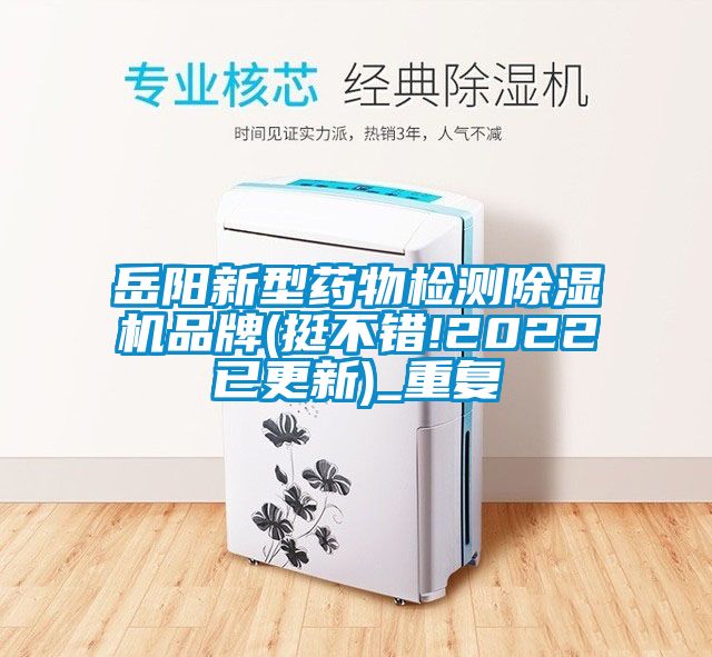 岳阳新型药物检测除湿机品牌(挺不错!2022已更新)_重复