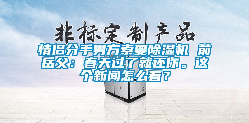 情侣分手男方索要除湿机 前岳父：春天过了就还你。这个新闻怎么看？