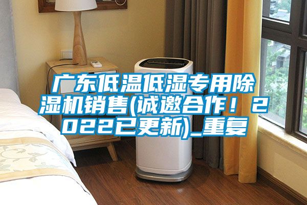 广东低温低湿专用除湿机销售(诚邀合作!2022已更新)_重复