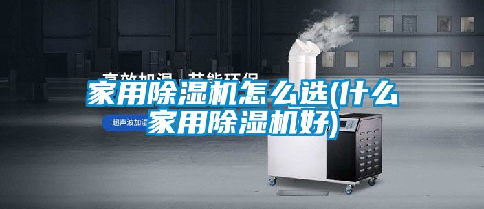 家用除湿机怎么选(什么家用除湿机好)