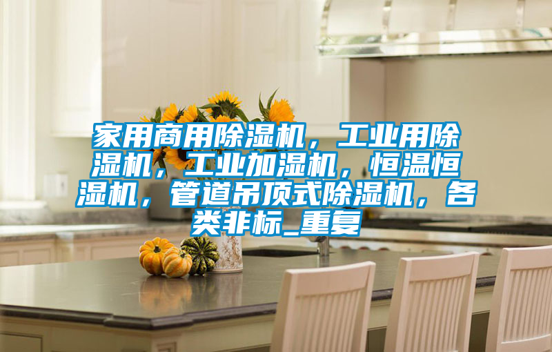 家用商用除湿机,工业用除湿机,工业加湿机,恒温恒湿机,管道吊顶式除湿机,各类非标_重复