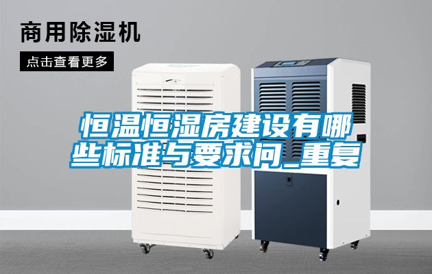 恒温恒湿房建设有哪些标准与要求问_重复