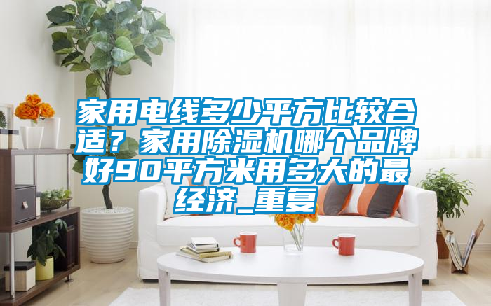 家用电线多少平方比较合适？家用除湿机哪个品牌好90平方米用多大的最经济_重复