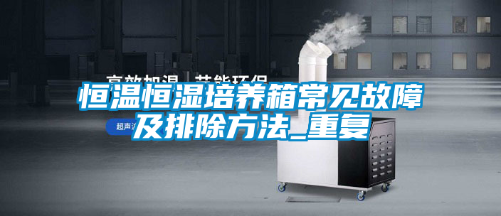恒温恒湿培养箱常见故障及排除方法_重复