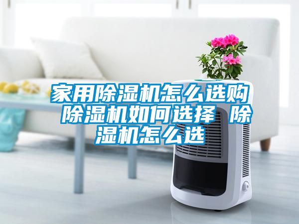 家用除湿机怎么选购 除湿机如何选择 除湿机怎么选