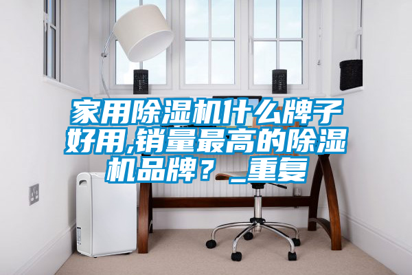家用除湿机什么牌子好用,销量最高的除湿机品牌？_重复