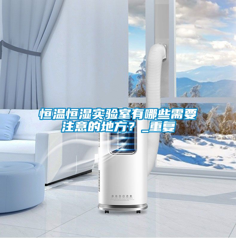 恒温恒湿实验室有哪些需要注意的地方？_重复