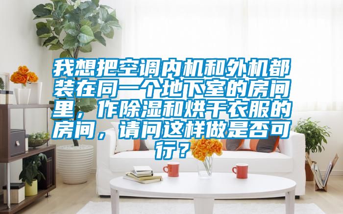 我想把空调内机和外机都装在同一个地下室的房间里，作除湿和烘干衣服的房间，请问这样做是否可行？