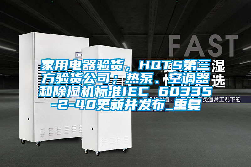 家用电器验货，HQTS第三方验货公司；热泵、空调器和除湿机标准IEC 60335-2-40更新并发布_重复