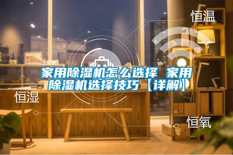 家用除湿机怎么选择 家用除湿机选择技巧【详解】