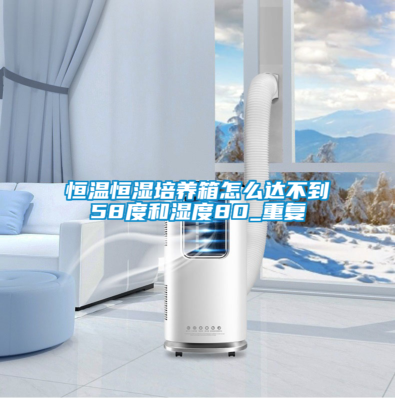恒温恒湿培养箱怎么达不到58度和湿度80_重复