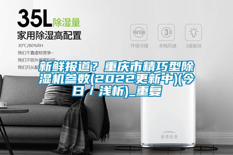 新鲜报道？重庆市精巧型除湿机参数(2022更新中)(今日／浅析)_重复