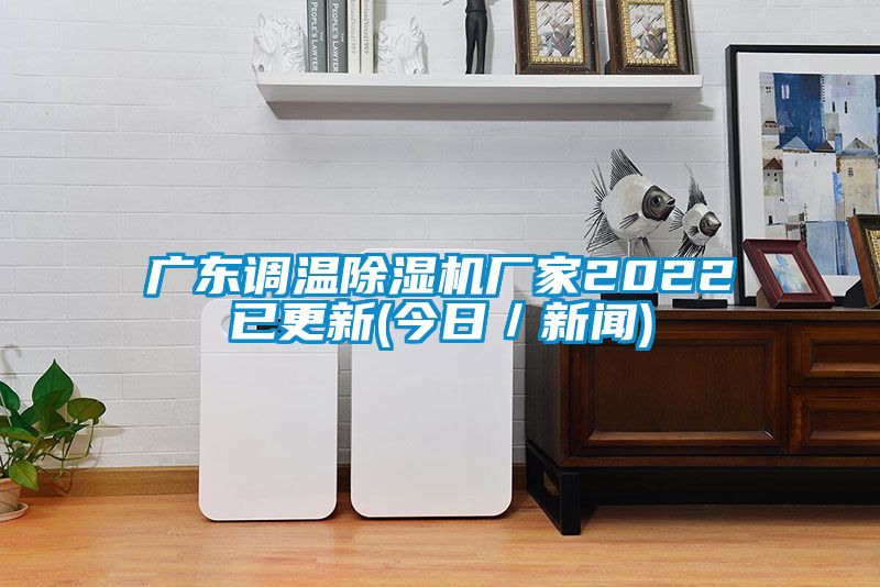 广东调温除湿机厂家2022已更新(今日／新闻)
