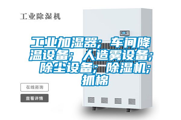 工业加湿器; 车间降温设备; 人造雾设备; 除尘设备; 除湿机; 抓棉