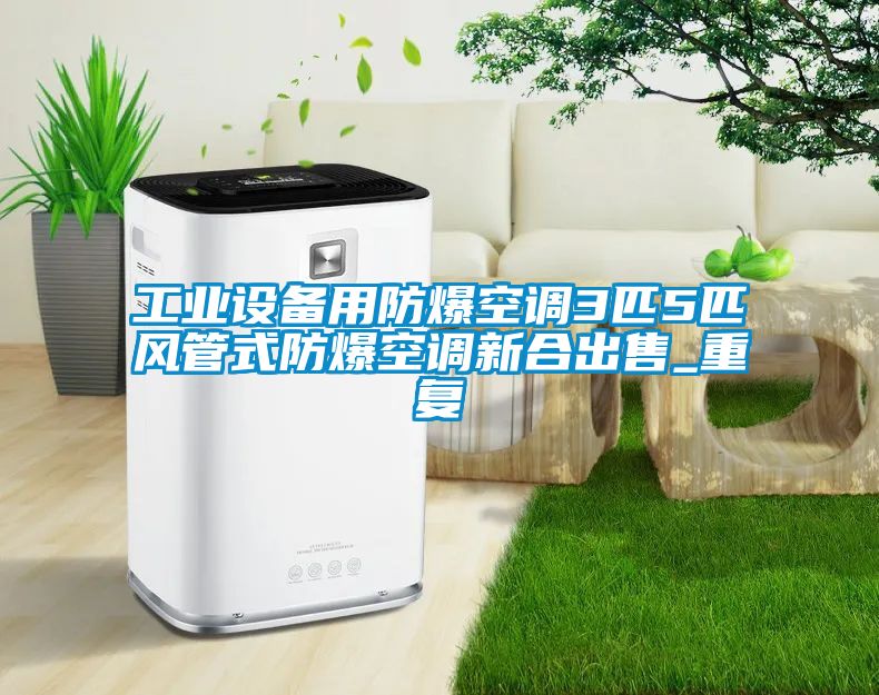 工业设备用防爆空调3匹5匹风管式防爆空调新合出售_重复