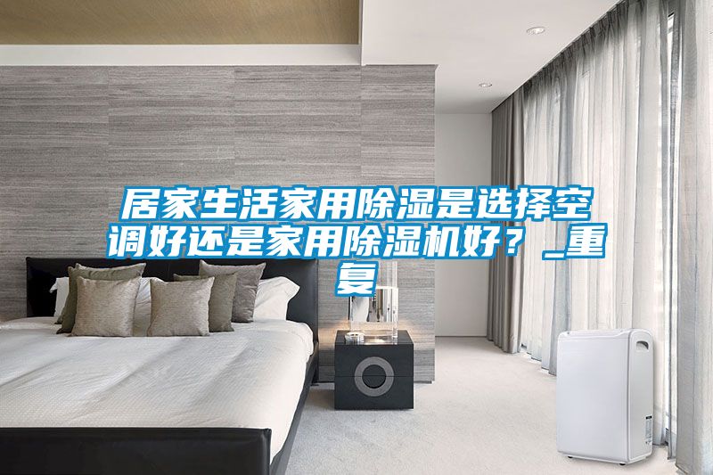 居家生活家用除湿是选择空调好还是家用除湿机好？_重复