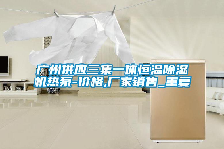 广州供应三集一体恒温除湿机热泵-价格,厂家销售_重复