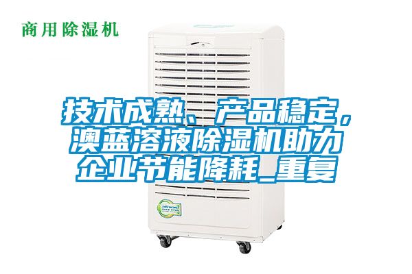 技术成熟、产品稳定，澳蓝溶液除湿机助力企业节能降耗_重复