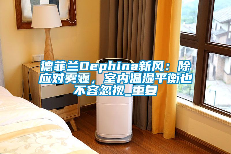 德菲兰Dephina新风：除应对雾霾，室内温湿平衡也不容忽视_重复