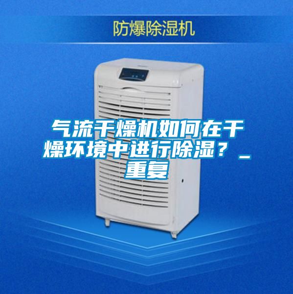 气流干燥机如何在干燥环境中进行除湿？_重复