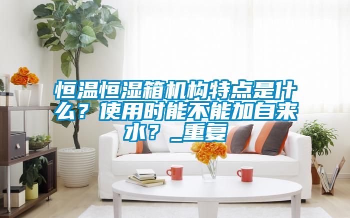 恒温恒湿箱机构特点是什么？使用时能不能加自来水？_重复