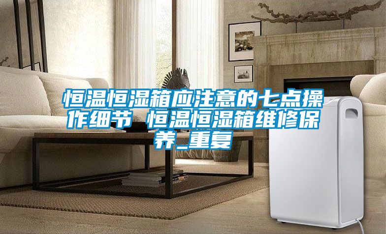 恒温恒湿箱应注意的七点操作细节 恒温恒湿箱维修保养_重复
