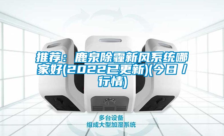 推荐：鹿泉除霾新风系统哪家好(2022已更新)(今日／行情)