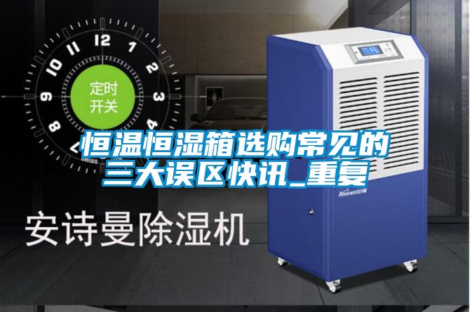 恒温恒湿箱选购常见的三大误区快讯_重复