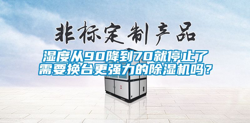 湿度从90降到70就停止了需要换台更强力的除湿机吗？