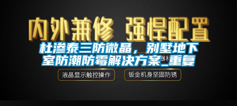 杜渗泰三防微晶，别墅地下室防潮防霉解决方案_重复